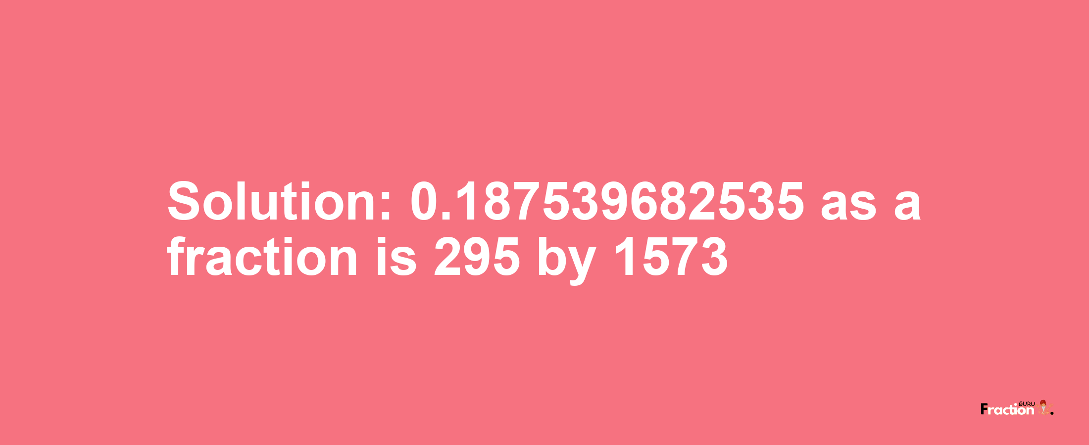 Solution:0.187539682535 as a fraction is 295/1573
